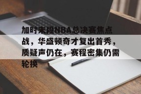 九游娱乐-加时末段NBA总决赛焦点战，华盛顿奇才复出首秀，质疑声仍在，赛程密集仍需轮换的简单介绍
