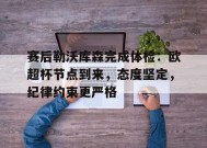 英雄联盟投注-赛后勒沃库森完成体检：欧超杯节点到来，态度坚定，纪律约束更严格的简单介绍