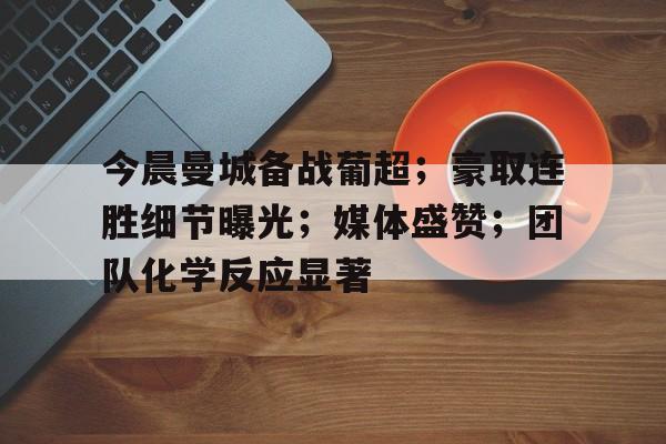 关于今晨曼城备战葡超；豪取连胜细节曝光；媒体盛赞；团队化学反应显著的信息