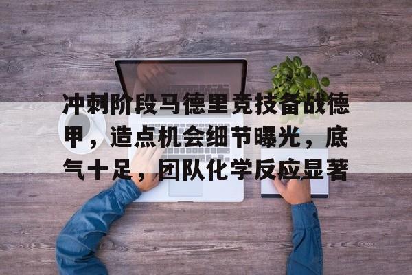 关于冲刺阶段马德里竞技备战德甲，造点机会细节曝光，底气十足，团队化学反应显著的信息