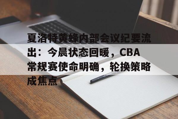 关于夏洛特黄蜂内部会议纪要流出：今晨状态回暖，CBA常规赛使命明确，轮换策略成焦点的信息